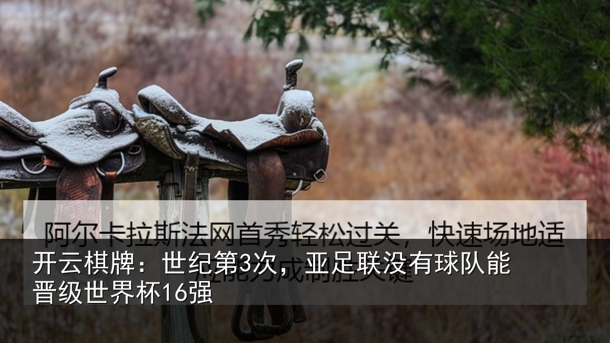 开云棋牌：世纪第3次，亚足联没有球队能晋级世界杯16强